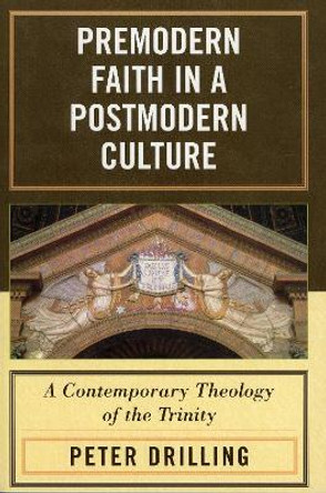 Premodern Faith in a Postmodern Culture: A Contemporary Theology of the Trinity by Peter Drilling 9780742551534