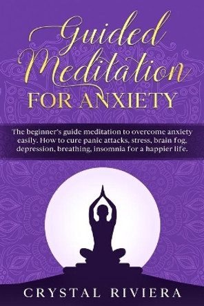 Guided Meditation for Anxiety: The Beginner's Guide Meditation to Overcome Anxiety Easily. How to Cure Panic Attacks, Stress, Brain Fog, Depression, Breathing, Insomnia for a Happier Life. by Crystal Riviera 9798622183157