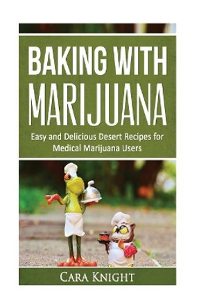 Baking with Marijuana: Easy and Delicious Desert Recipes for Medical Marijuana Users by Cara Knight 9781532878442