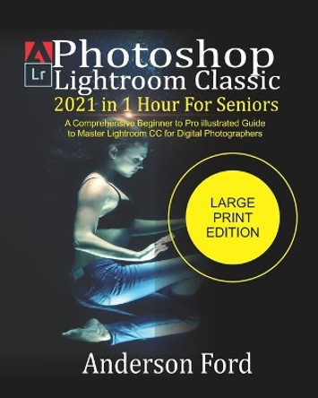 Photoshop Lightroom Classic 2021 In 1 Hour For Seniors: A Comprehensive Beginner to Pro illustrated Guide to Master Lightroom CC For Digital Photographers by Anderson Ford 9798736821846