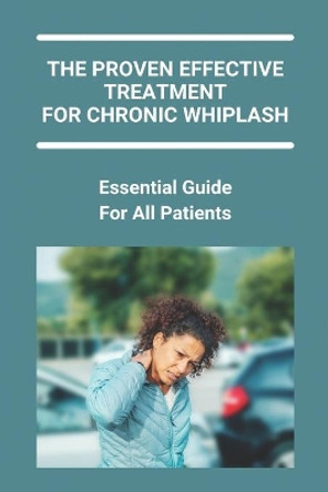 The Proven Effective Treatment For Chronic Whiplash: Essential Guide For All Patients: How Long Does Whiplash Take To Heal by Angel Mulrenin 9798737142209