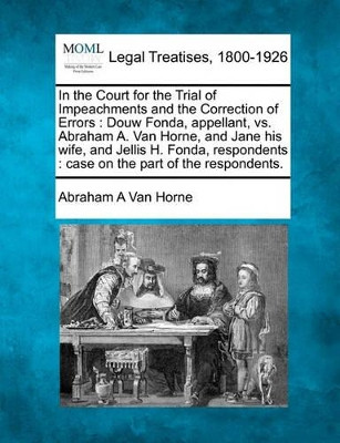 In the Court for the Trial of Impeachments and the Correction of Errors: Douw Fonda, Appellant, vs. Abraham A. Van Horne, and Jane His Wife, and Jellis H. Fonda, Respondents: Case on the Part of the Respondents. by Abraham A Van Horne 9781240036097