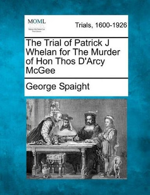 The Trial of Patrick J Whelan for the Murder of Hon Thos D'Arcy McGee by George Spaight 9781241378547