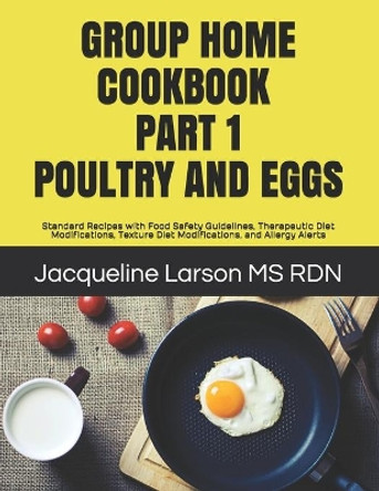 Group Home Cookbook Part I Poultry and Eggs: Standard Recipes with Food Safety Guidelines, Therapeutic Diet Modifications, Texture Diet Modifications, and Allergy Alerts by MS Jacqueline Larson Rdn 9798639326356