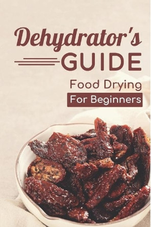 Dehydrator's Guide: Food Drying For Beginners: Ways To Dehydrate Food by Brenton Motil 9798461070083