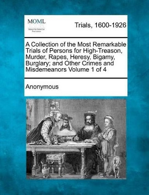 A Collection of the Most Remarkable Trials of Persons for High-Treason, Murder, Rapes, Heresy, Bigamy, Burglary; And Other Crimes and Misdemeanors Volume 1 of 4 by Anonymous 9781275065772