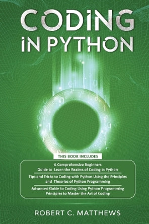 Coding in Python: 3 Books in 1-A Beginners Guide to Learn Coding in Python +Coding Using the Principles and Theories of Python Programming +Coding Using Python Programming to Master the Art of Coding by Robert C Matthews 9781913842260