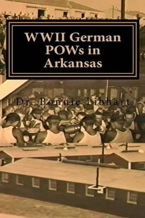 WWII German POWs in Arkansas: Dr. Bonnie Libhart and the NAZI prisoners of war in Arkansas during WWII by Bonnie Libhart 9781494974169