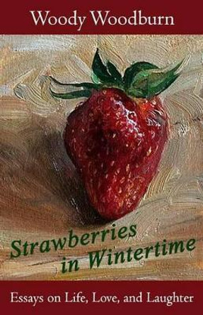 Strawberries in Wintertime: Essays on Life, Love, and Laughter by Woody Woodburn 9781522998396