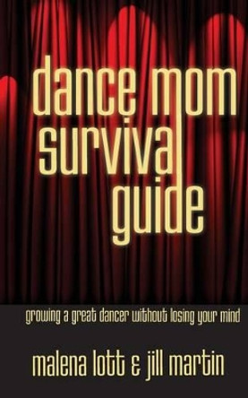 Dance Mom Survival Guide: Growing a Great Dancer Without Losing Your Mind by Jill Martin 9781938493072