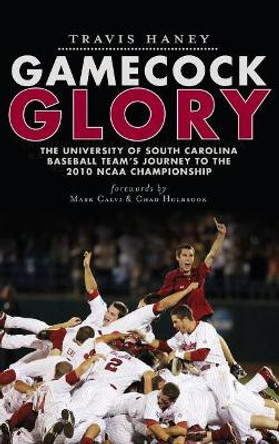 Gamecock Glory: The University of South Carolina Baseball Team's Journey to the 2010 NCAA Championship by Travis Haney 9781540205858