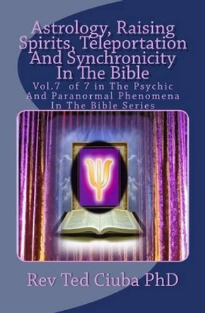 Astrology, Raising Spirits, Teleportation And Synchronicity In The Bible: Vol.7 of 7 in The Psychic And Paranormal Phenomena In The Bible Series by Ted Ciuba Phd 9781494289133