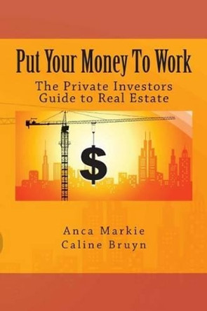 Put Your Money To Work: The Private Investors Guide to Real Estate by Anca Markie 9781492822981