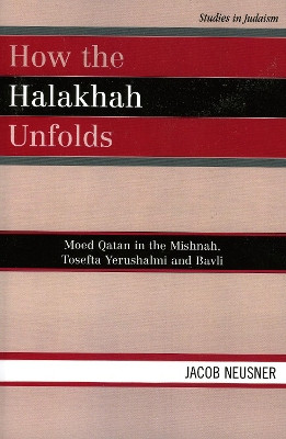 How the Halakhah Unfolds: Moed Qatan in the Mishnah, Tosefta Yerushalmi and Bavli by Jacob Neusner 9780761833932