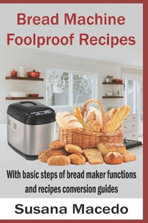 Bread Machine Foolproof Recipes: With basic steps of bread maker functions and recipes conversion guides by Susana Macedo 9781777205539