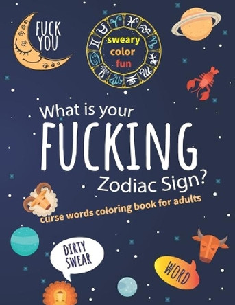 What Is Your Fucking Zodiac Sign? Curse Words Coloring Book For Adults: Dirty Swear Word, Sweary Color Fun by May Your Life Blossom 9798656645355