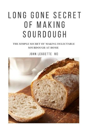 Long Gone Secret of Making Sourdough: The simple secret of making delectable sourdough at home by John Leggette MD 9781705566374