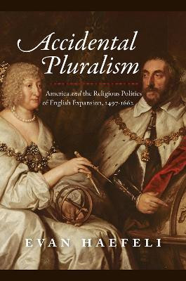 Accidental Pluralism: America and the Religious Politics of English Expansion, 1497-1662 Evan Haefeli 9780226742618