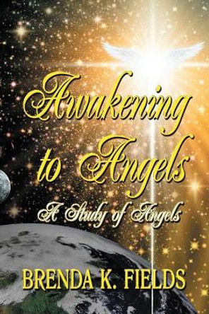 Awakening to Angels: A Study of Angels by Brenda K Fields 9781942814016