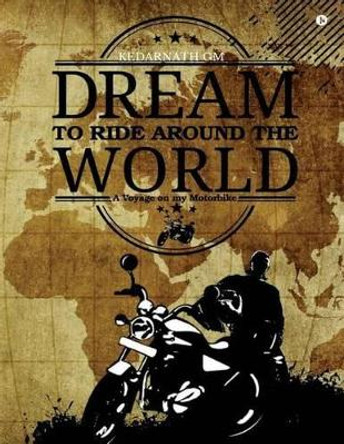 Dream to Ride Around the World: A Voyage on My Motorbike by Kedarnath Gm 9781945825224