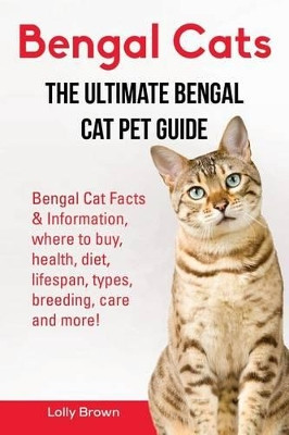 Bengal Cats: Bengal Cat Facts & Information, where to buy, health, diet, lifespan, types, breeding, care and more! The Ultimate Bengal Cat Pet Guide by Lolly Brown 9781941070925
