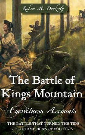 The Battle of Kings Mountain: Eyewitness Accounts by Robert M Dunkerly 9781540204554