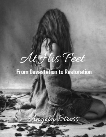 At His Feet: From Devastation to Restoration by Angela D Stress 9781986125598