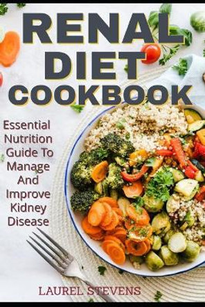 Renal Diet Cookbook: Essential Nutrition Guide To Manage And Improve Kidney Disease by Laurel Stevens 9781797060156