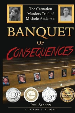 Banquet of Consequences: A Juror's Plight: The Carnation Murders Trial of Michele Anderson by Paul Sanders 9781544755694