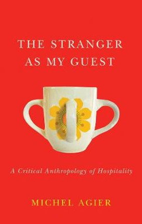 The Stranger as My Guest – A Critical Anthropology of Hospitality by M Agier