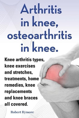Arthritis in knee, osteoarthritis in knee. Knee arthritis types, knee exercises and stretches, treatments, home remedies, knee replacements and knee braces all covered. by Robert Rymore 9781909151857