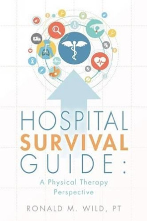 Hospital Survival Guide: A Physical Therapy Perspective by Pt Ronald M Wild 9781535191678