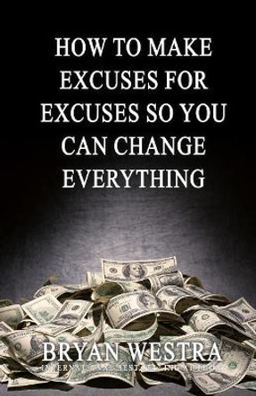 How To Make Excuses For Excuses So You Can Change Everything by Bryan Westra 9781544716398