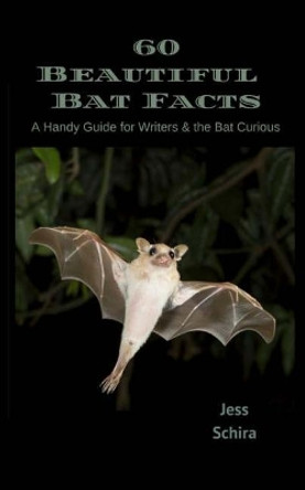 60 Beautiful Bat Facts: A Handy Guide for Writers & the Bat Curious by Jess Schira 9781545485293