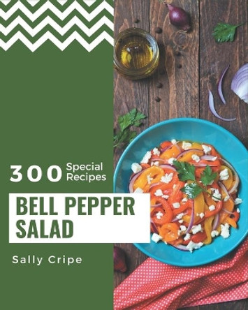 300 Special Bell Pepper Salad Recipes: The Best-ever of Bell Pepper Salad Cookbook by Sally Cripe 9798574222386