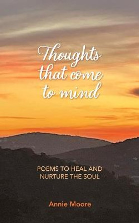 Thoughts That Come To Mind: poems to heal and nurture the soul by Annie Moore