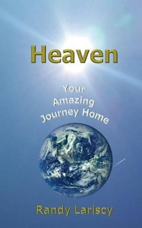 Heaven: Your Amazing Journey Home by Randy Lariscy 9781944758004