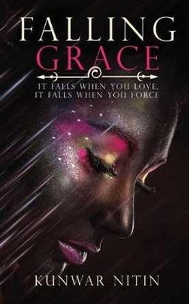 Falling Grace: It Falls When You Love, It Falls When You Force by Kunwar Nitin 9789386073228