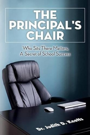 The Principal's Chair: Who Sits There Matters, A Secret of School Success by Judith D Knotts 9781507589359