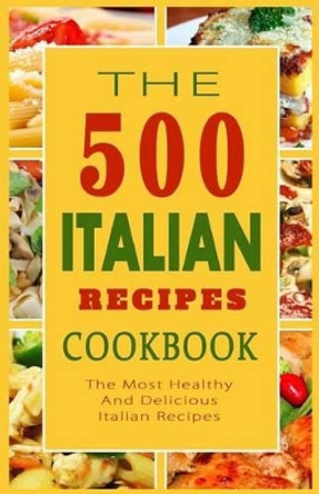 Italian Recipes Cookbook: The 500 Most Healthy And Delicious Italian Recipes by Giovanni B Mazzantini 9781502580733