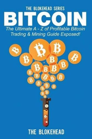 Bitcoin: The Ultimate A - Z Of Profitable Bitcoin Trading & Mining Guide Exposed by The Blokehead 9781503300347