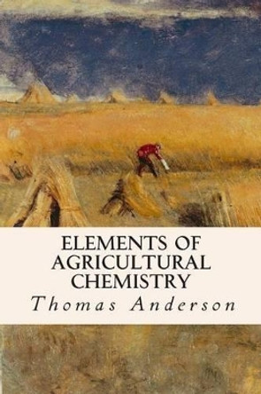 Elements of Agricultural Chemistry by Thomas Anderson 9781514761663