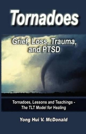 Tornados: Grief, Loss, Trauma and PTSD by Chaplain Yong Hui V McDonald 9781935791409