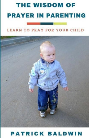 The Wisdom of Prayer in Parenting: The Wisdom of Prayer in Parenting by A J F 9781717173867