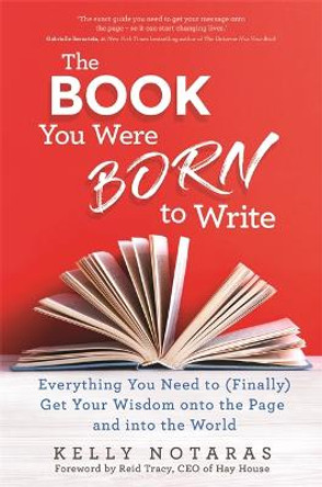 The Book You Were Born to Write: Everything You Need to (Finally) Get Your Wisdom onto the Page and into the World by Kelly Notaras