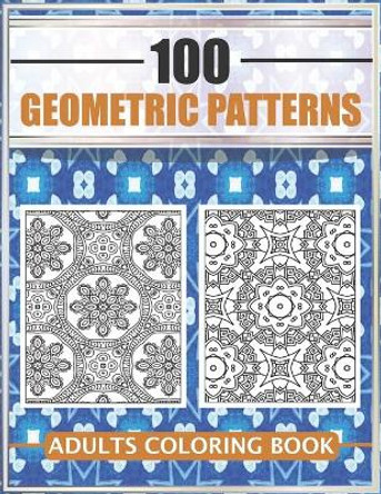 100 Geometric Patterns - Adults Coloring Book: Adult Coloring Book for Stress Relief and Relaxation by Mofaris Coloring Designs 9798692242853