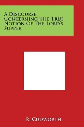 A Discourse Concerning The True Notion Of The Lord's Supper by R Cudworth 9781498005210