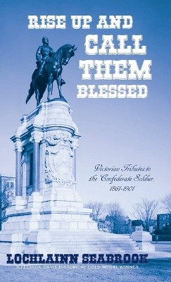Rise Up and Call Them Blessed: Victorian Tributes to the Confederate Soldier, 1861-1901 by Lochlainn Seabrook 9781943737581