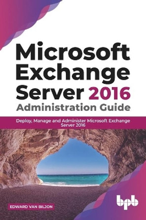 Microsoft Exchange Server 2016 Administration Guide:: Deploy,  Manage and Administer Microsoft Exchange Server 2016 by Edward Van Biljon 9789389898019