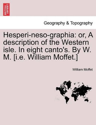 Hesperi-Neso-Graphia: Or, a Description of the Western Isle. in Eight Canto's. by W. M. [I.E. William Moffet.] by William Moffet 9781241098476